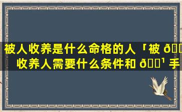 被人收养是什么命格的人「被 🕷 收养人需要什么条件和 🌹 手续」